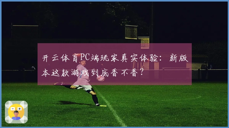 开云体育PC端玩家真实体验：新版本这款游戏到底香不香？