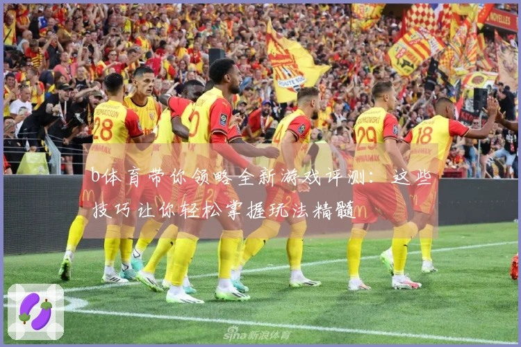 b体育带你领略全新游戏评测：这些技巧让你轻松掌握玩法精髓