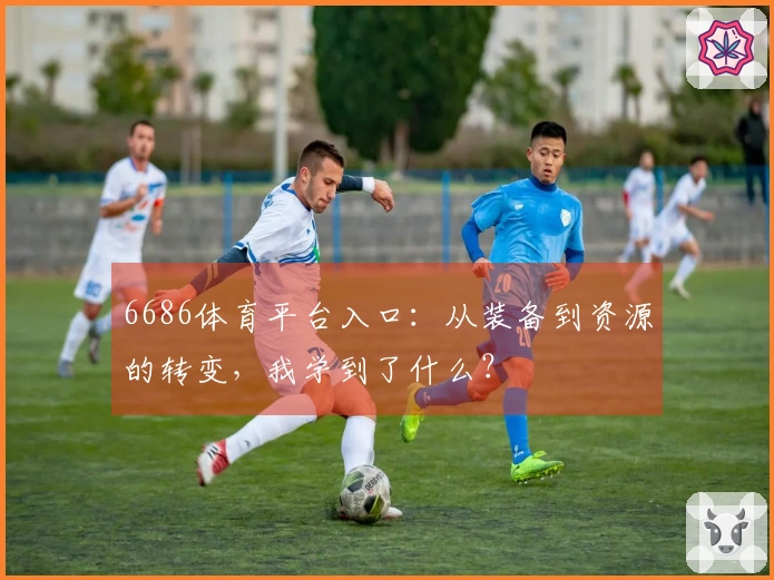 6686体育平台入口：从装备到资源的转变，我学到了什么？