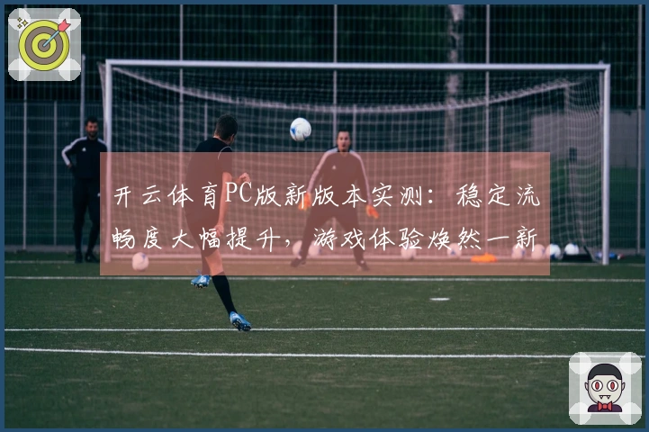 开云体育PC版新版本实测：稳定流畅度大幅提升，游戏体验焕然一新