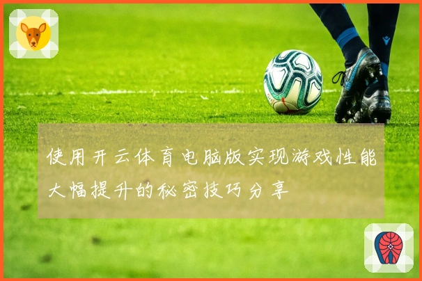 使用开云体育电脑版实现游戏性能大幅提升的秘密技巧分享