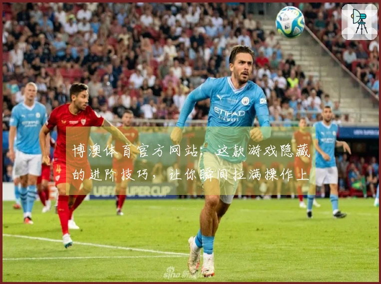 博澳体育官方网站：这款游戏隐藏的进阶技巧，让你瞬间拉满操作上限！