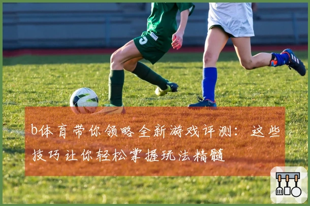 b体育带你领略全新游戏评测：这些技巧让你轻松掌握玩法精髓