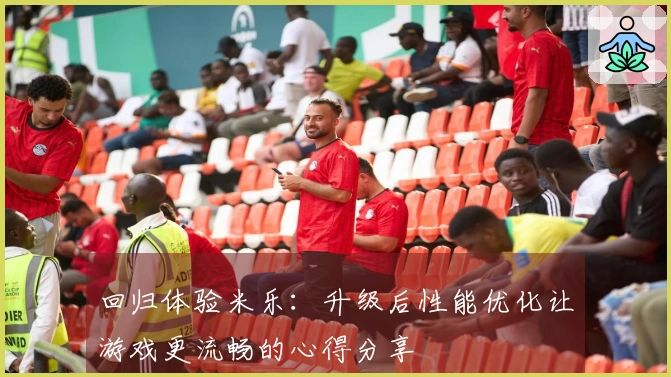 回归体验米乐：升级后性能优化让游戏更流畅的心得分享