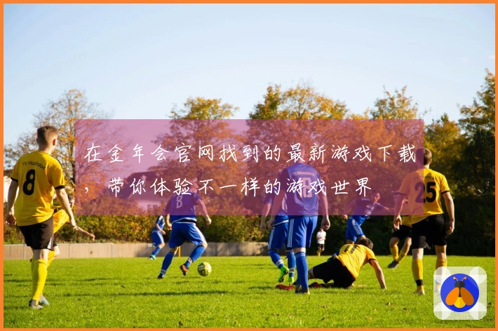 在金年会官网找到的最新游戏下载，带你体验不一样的游戏世界