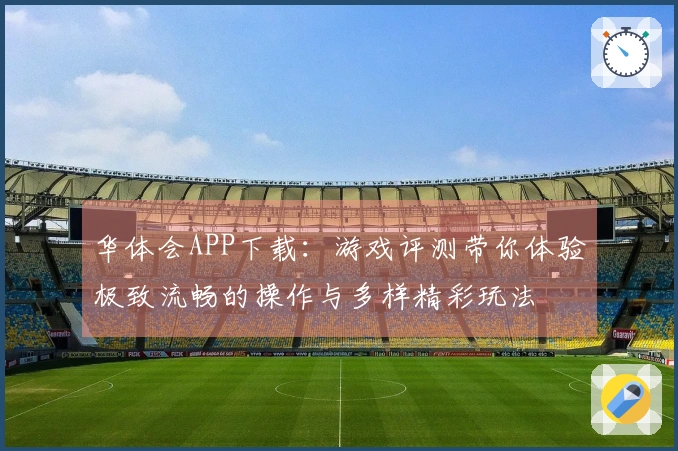 华体会APP下载：游戏评测带你体验极致流畅的操作与多样精彩玩法