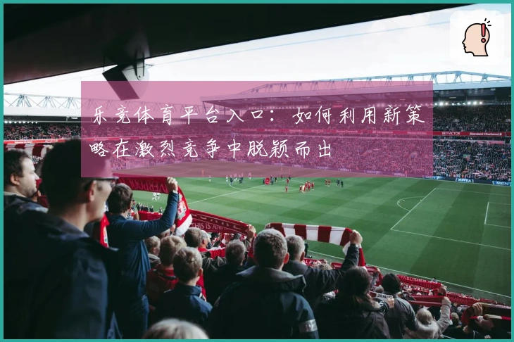 乐竞体育平台入口：如何利用新策略在激烈竞争中脱颖而出