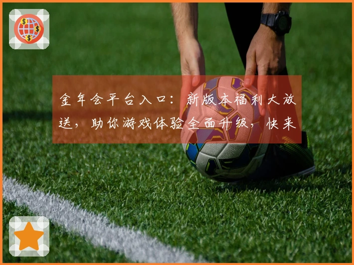 金年会平台入口：新版本福利大放送，助你游戏体验全面升级，快来一探究竟！