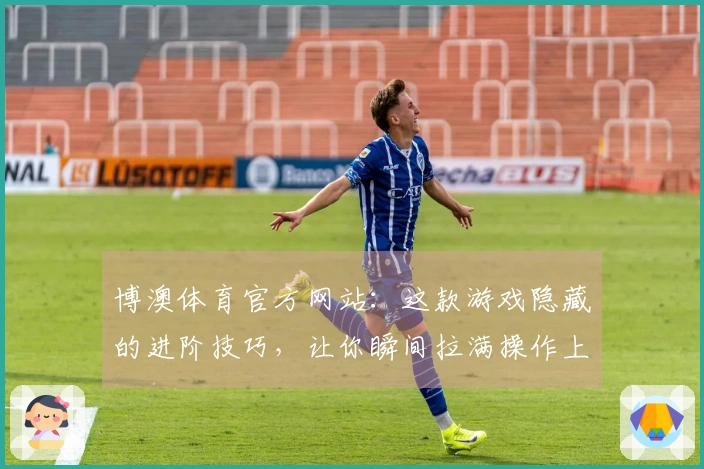 博澳体育官方网站：这款游戏隐藏的进阶技巧，让你瞬间拉满操作上限！