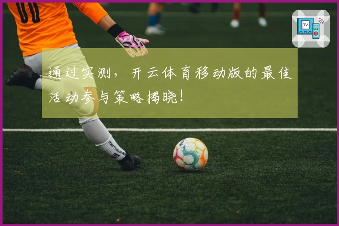 通过实测，开云体育移动版的最佳活动参与策略揭晓！