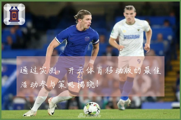 通过实测，开云体育移动版的最佳活动参与策略揭晓！
