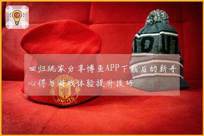 回归玩家分享博鱼APP下载后的新手心得与游戏体验提升技巧