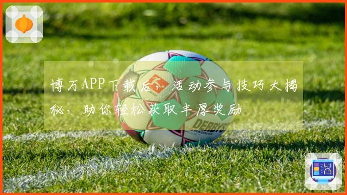 博万APP下载后，活动参与技巧大揭秘，助你轻松获取丰厚奖励