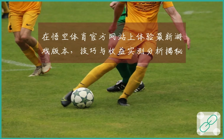 在悟空体育官方网站上体验最新游戏版本，技巧与收益实测分析揭秘
