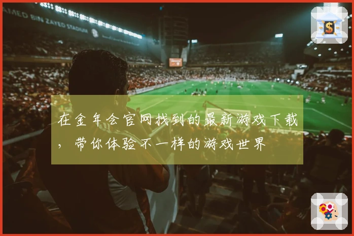 在金年会官网找到的最新游戏下载，带你体验不一样的游戏世界