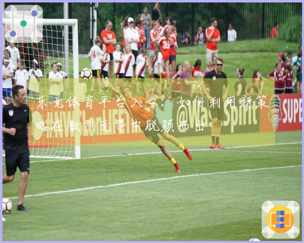 乐竞体育平台入口：如何利用新策略在激烈竞争中脱颖而出