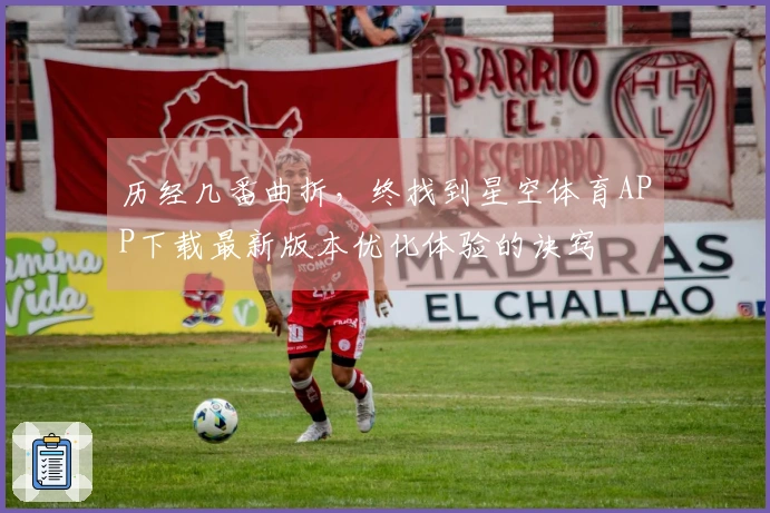 历经几番曲折，终找到星空体育APP下载最新版本优化体验的诀窍