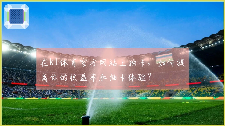 在k1体育官方网站上抽卡，如何提高你的收益率和抽卡体验？