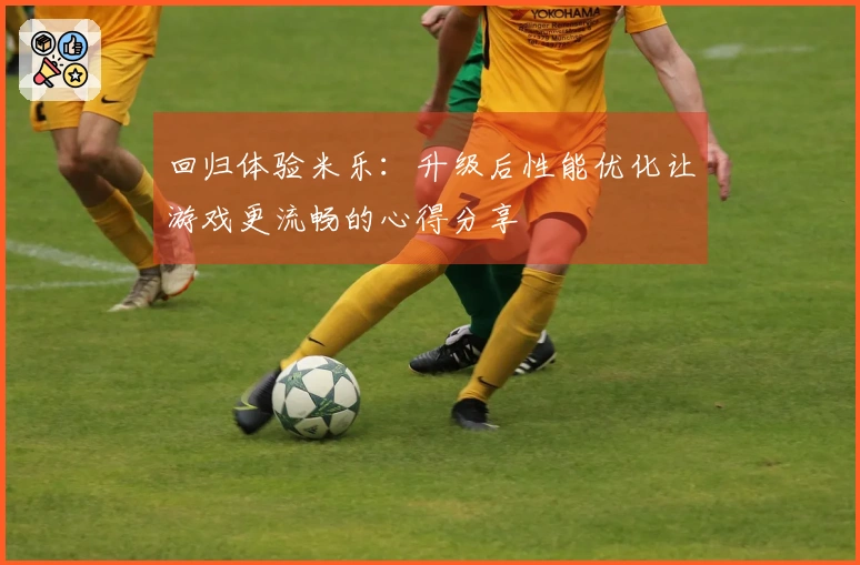 回归体验米乐：升级后性能优化让游戏更流畅的心得分享
