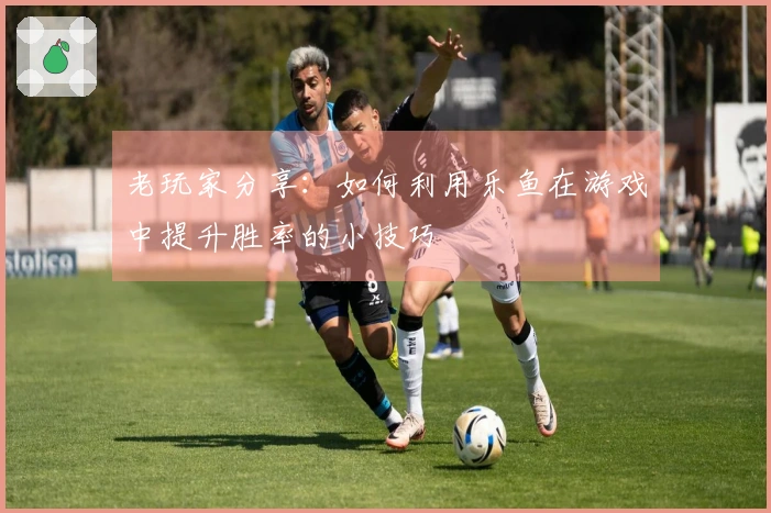 老玩家分享：如何利用乐鱼在游戏中提升胜率的小技巧