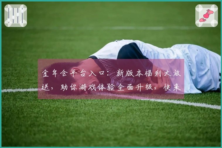 金年会平台入口：新版本福利大放送，助你游戏体验全面升级，快来一探究竟！