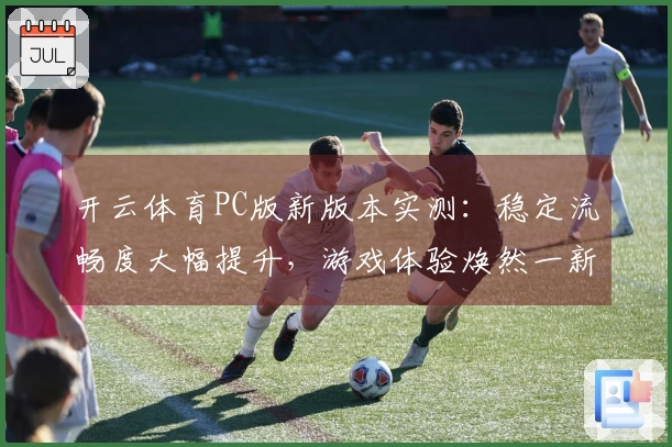 开云体育PC版新版本实测：稳定流畅度大幅提升，游戏体验焕然一新