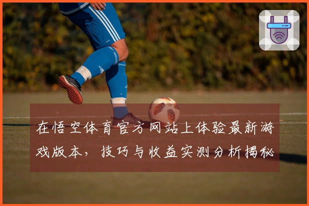在悟空体育官方网站上体验最新游戏版本，技巧与收益实测分析揭秘