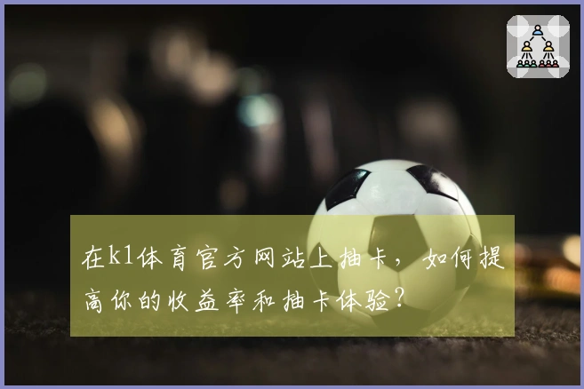 在k1体育官方网站上抽卡，如何提高你的收益率和抽卡体验？